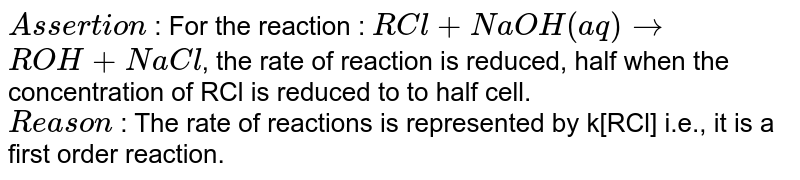 Assertion : For the reaction : RCl + NaOH (aq) rarr ROH + NaCl , the rate of reaction is reduced, half when the concentration of RCl is reduced to to half cell. Reason : The rate of reactions is represented by k[RCl] i.e., it is a first order reaction.