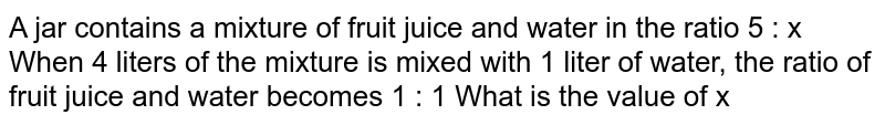 A jar contains a mixture of fruit juice and water in the ratio 5 : x When 1 liter of water is added to 4 liters of the mixture, the ratio of fruit juice and water becomes 1 : 1. What is the value of x