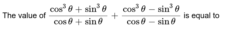 The value  of  `(cos^(3)theta+sin^(3)theta)/(costheta+sintheta)+(cos^(3)theta-sin^(3)theta)/(costheta-sintheta)` is  equal  to 
