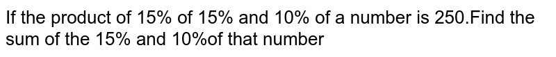 If the product of 15% of 15% and 10% of a number is 250.Find the sum of the 15% and 10%of that number