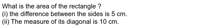 What is the area of the rectangle ? (i) the difference between the sides is 5 cm. (ii) The measure of its diagonal is 10 cm.