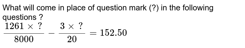 What will come in place of question mark (?) in the following questions ? (1261 xx ?)/(8000) - (3 xx ?)/(20) = 152.50