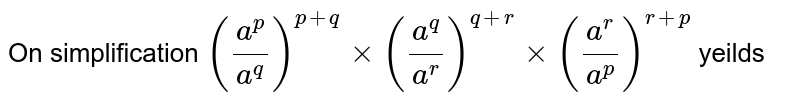 On simplification (a^p/a^q)^(p+q) xx(a^q/a^r)^(q+r)xx(a^r/a^p)^(r+p) yeilds