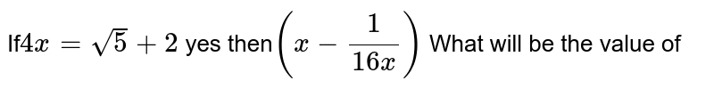If 4x = sqrt(5) + 2 yes then (x- 1/(16x)) What will be the value of