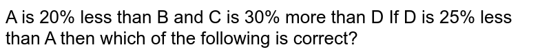 A is 20% less than B and C is 30% more than D If D is 25% less than A then which of the following is correct?