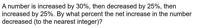 A number is increased by 30%, then decreased by 25%, then increased by 25%. By what percent the net increase in the number decreased (to the nearest integer)?