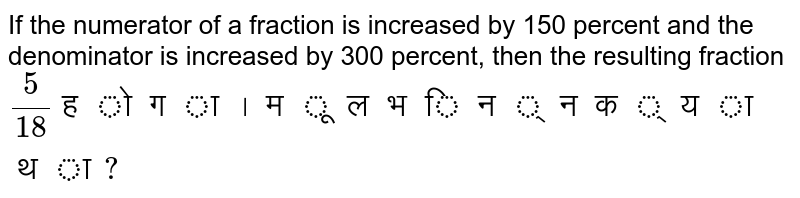If the numerator of a fraction is increased by 150 percent and the denominator is increased by 300 percent, the resulting fraction (5)/(18) होगा। मूल भिन्न क्या था?