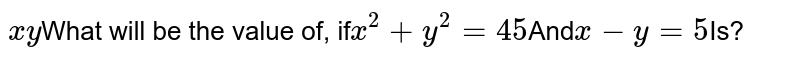 xy What will be the value of, if x^(2) + y^(2) = 45 And x -y = 5 Is?