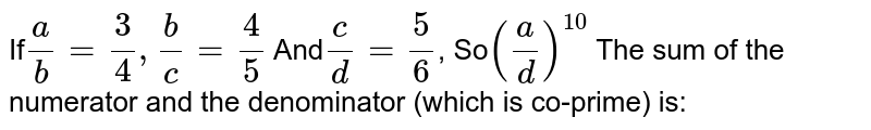 If (a)/(b) = (3)/(4) , (b)/( c) = (4)/(5) And ( c)/( d) = (5)/(6) , So ((a)/(d))^(10) The sum of the numerator and the denominator (which is co-prime) is: