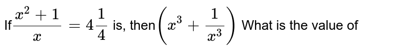 If (x^2 + 1)/( x) = 4 (1)/(4) is, then ( x^(3) + (1)/(x^3)) What is the value of