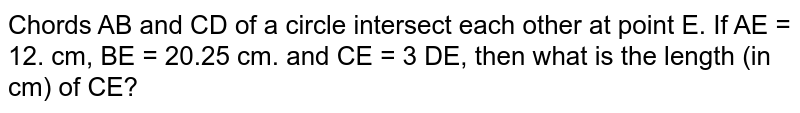 Chords AB and CD of a circle intersect each other at point E. If AE = 12. cm, BE = 20.25 cm. and CE = 3 DE, then what is the length (in cm) of CE?