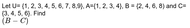 Let U= {1, 2, 3, 4, 5, 6, 7, 8,9}, A={1, 2, 3, 4}, B = {2, 4, 6, 8) and C={3, 4, 5, 6}. Find (B-C)'