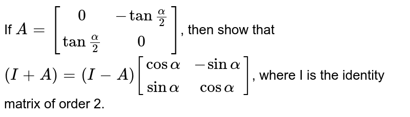 If `A=[(0, -tan""(alpha)/(2)),(tan""(alpha)/(2),0)]`, then show that `(I+A) =(I-A) [(cos alpha, - sin alpha),(sin alpha, cos alpha)]`, where I is the identity matrix of order 2.