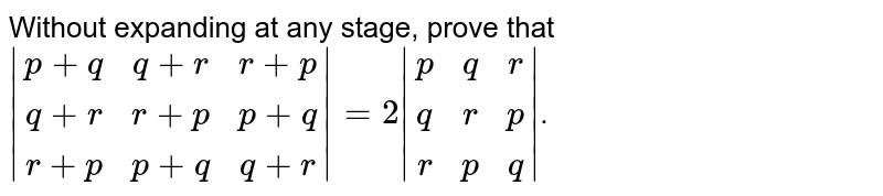 Without expanding at any stage, prove that |(p+q, q+r, r+p),(q+r, r+p, p+q),(r+p, p+q, q+r)| = 2|(p,q,r),(q,r,p),(r,p,q)| .