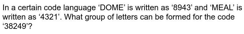 In a certain code language ‘DOME’ is written as ‘8943’ and ‘MEAL’ is written as ‘4321’. What group of letters can be formed for the code ‘38249’?