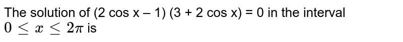 The solution of (2 cos x – 1) (3 + 2 cos x) = 0 in the interval `0 lt= x lt= 2pi` is  
