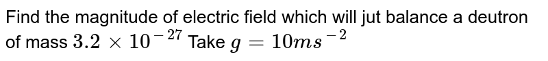 Find the magnitude of electric field which will jut balance a deutron of mass `3.2 xx 10^-27` Take `g = 10  ms^-2`