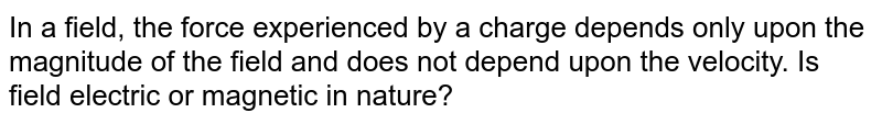 In a field, the force experienced by a charge depends only upon the magnitude of the field and does not depend upon the velocity. Is field electric or magnetic in nature?