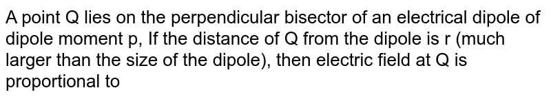 A point Q lies on the perpendicular bisector of an electrical dipole of dipole moment p, If the distance of Q from the dipole is r (much larger than the size of the dipole), then electric field at Q is proportional to