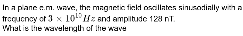 In a plane e.m. wave, the magnetic field oscillates sinusodially with a frequency of 3xx 10^(10)Hz and amplitude 128 nT. What is the wavelength of the wave