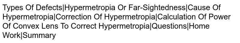 Types Of Defects|Hypermetropia Or Far-Sightedness|Cause Of Hypermetropia|Correction Of Hypermetropia|Calculation Of Power Of Convex Lens To Correct Hypermetropia|Questions|Home Work|Summary
