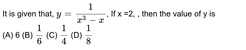 It is given that, y = frac(1)(x^3 -x) , If x =2, , then the value of y is (A) 6 (B) frac(1)(6) (C) frac(1)(4) (D) frac(1)(8)