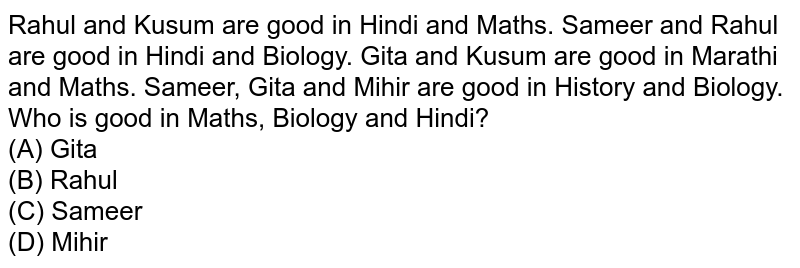 Rahul and Kusum are good in Hindi and Maths. Sameer and Rahul are good in Hindi and Biology. Gita and Kusum are good in Marathi and Maths. Sameer, Gita and Mihir are good in History and Biology. Who is good in Maths, Biology and Hindi? (A) Gita (B) Rahul (C) Sameer (D) Mihir
