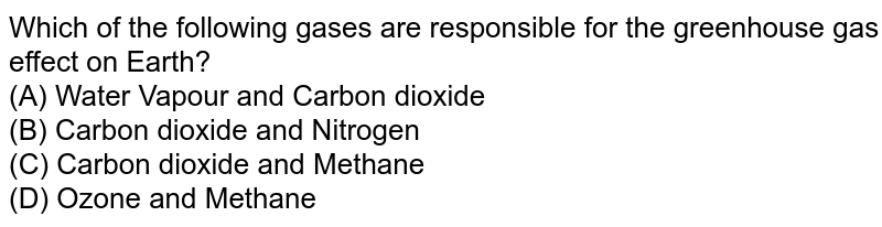 Which of the following gases are responsible for the greenhouse gas effect on Earth? (A) Water Vapour and Carbon dioxide (B) Carbon dioxide and Nitrogen (C) Carbon dioxide and Methane (D) Ozone and Methane
