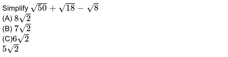 Simplify `sqrt50 + sqrt 18 - sqrt 8` <br> (A) `8 sqrt 2` <br> (B) `7 sqrt 2` <br> (C)` 6 sqrt 2` <br> `5 sqrt 2`