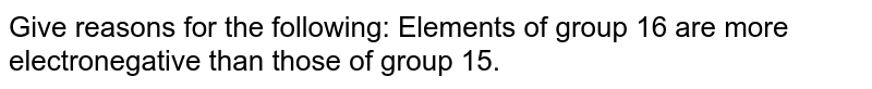 Give reasons for the following: Elements of group 16 are more electronegative than those of group 15. 
