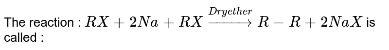 The reaction : RX +2Na+RX overset (Dry ether) rarr R-R + 2NaX is called :