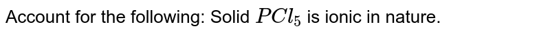 Account for the following: Solid PCl_5 is ionic in nature.