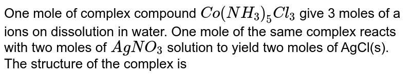 One mole of complex compound Co(NH_3)_5Cl_3 give 3 moles of a ions on dissolution in water. One mole of the same complex reacts with two moles of AgNO_3 solution to yield two moles of AgCl(s). The structure of the complex is