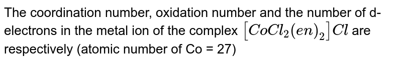 The coordination number, oxidation number and the number of d-electrons in the metal ion of the complex [CoCl_2(en)_2]Cl are respectively (atomic number of Co = 27)