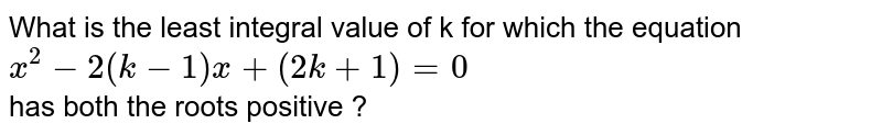 What is the least integral value of k for which the equation `x^(2) - 2(k-1)x + (2k+1)=0` <br> has both the roots positive ?
