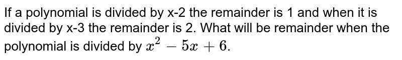 If a polynomial is divided by x-2 the remainder is 1 and when it is divided by x-3 the remainder is 2. What will be remainder when the polynomial is divided by x^(2) -5x +6 .