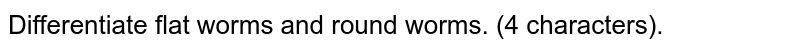 Differentiate flat worms and round worms. (4 characters).