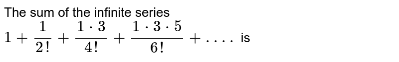 The sum of the infinite series 1+(1)/(2!)+(1*3)/(4!)+(1*3*5)/(6!)+ . . .. is
