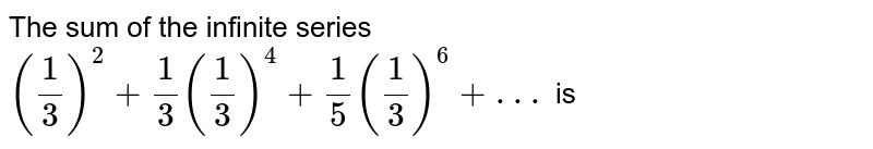 The sum of the infinite series (1/3)^(2)+1/3(1/3)^(4)+1/5(1/3)^(6)+ . . . is