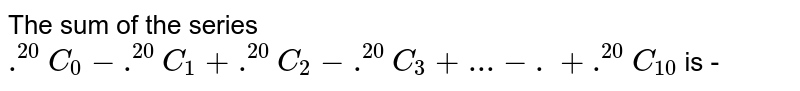 The sum of the series `""^(20)C_(0)-""^(20)C_(1)+""^(20)C_(2)-""^(20)C_(3) + …+ ""^(20)C_(10)` is