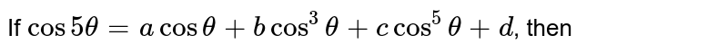 If cos 5 theta = a cos theta + b cos^(3) theta + c cos^(5) theta +d , then