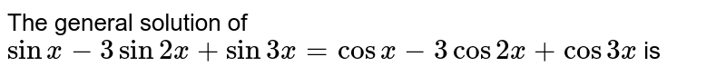 The general solution of `sin x -3 sin 2x+ sin 3x= cos x-3 cos 2x +cos 3x` is 