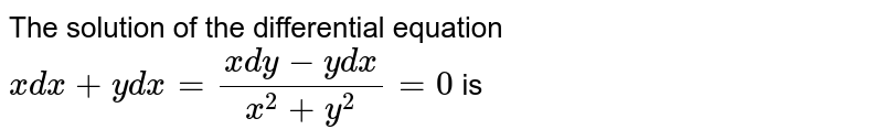 The solution of the differential equation `x dx + y dy + (x dy - y dx)/(x^(2) + y^(2)) = 0`, is 