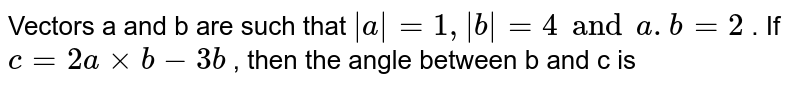 Vectors a and b are such that |a| = 1 , |b| = 4 and a. b = 2 . If c = 2a xx b - 3b , then the angle between b and c is