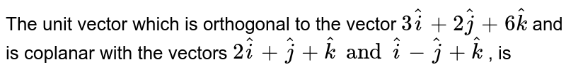 The unit vector which is orthogonal to the vector `3hati+2hatj+6hatk` and is coplanar with the vectors `2hati+hatj+hatk and hati-hatj+hatk` , is 