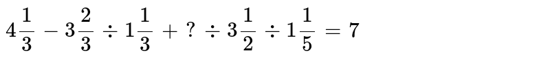 4(1)/(3) - 3 (2)/3 -:1(1)/(3) + ? -: 3 (1)/(2) -: 1(1)/(5) =7