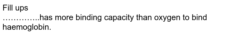 Fill ups …………..has more binding capacity than oxygen to bind haemoglobin.