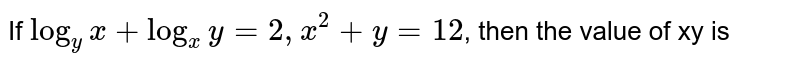 If `log_(y)x + log_(x)y = 2, x^(2) + y = 12`, then the value of xy is 