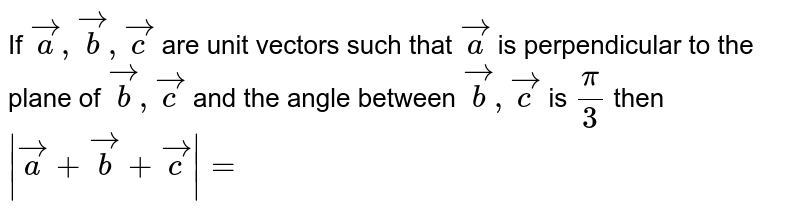 If `vec(a),vec(b),vec(c)` are unit vectors such that `vec(a)` is perpendicular to the plane of `vec(b),vec(c)` and the angle between `vec(b),vec(c)` is `(pi)/(3)` then `|vec(a)+vec(b)+vec(c)|=` 