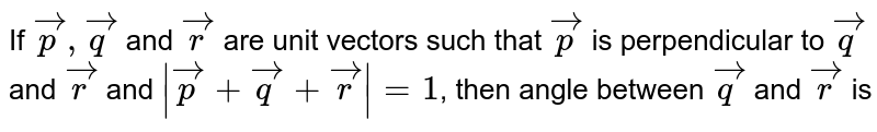 If `vec(p),vec(q)` and `vec(r )` are unit vectors such that `vec(p)` is perpendicular to `vec(q)` and `vec(r)` and `|vec(p)+vec(q)+vec(r)|=1`, then angle between `vec(q)` and `vec(r )` is 